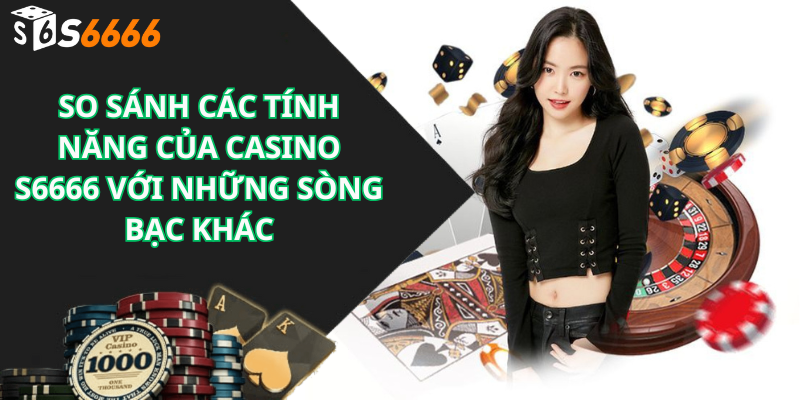 So Sánh Các Tính Năng Của CASINO S6666 Với Những Sòng Bạc Khác